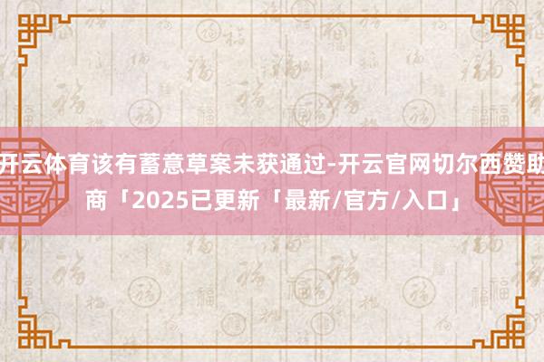 开云体育该有蓄意草案未获通过-开云官网切尔西赞助商「2025已更新「最新/官方/入口」
