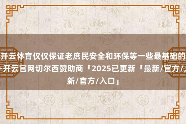 开云体育仅仅保证老庶民安全和环保等一些最基础的条款-开云官网切尔西赞助商「2025已更新「最新/官方/入口」