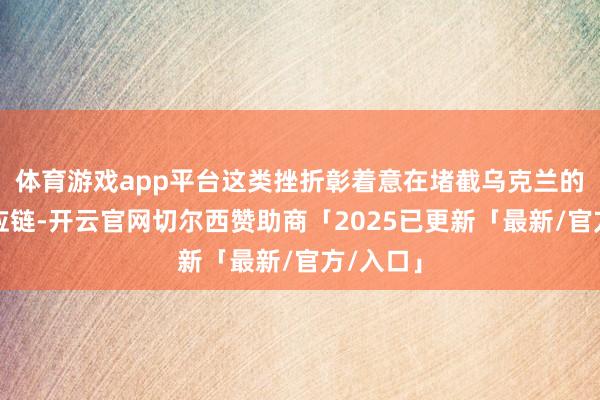 体育游戏app平台这类挫折彰着意在堵截乌克兰的物流供应链-开云官网切尔西赞助商「2025已更新「最新/官方/入口」
