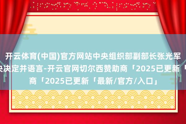 开云体育(中国)官方网站中央组织部副部长张光军同道到会布告中央决定并语言-开云官网切尔西赞助商「2025已更新「最新/官方/入口」