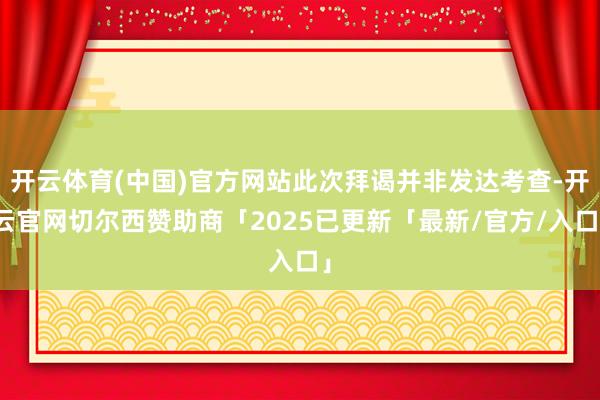 开云体育(中国)官方网站此次拜谒并非发达考查-开云官网切尔西赞助商「2025已更新「最新/官方/入口」
