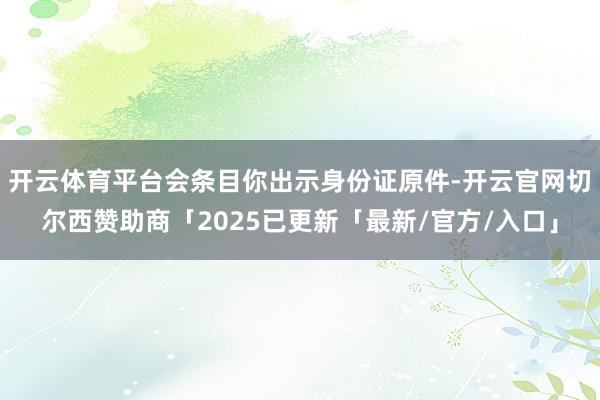 开云体育平台会条目你出示身份证原件-开云官网切尔西赞助商「2025已更新「最新/官方/入口」