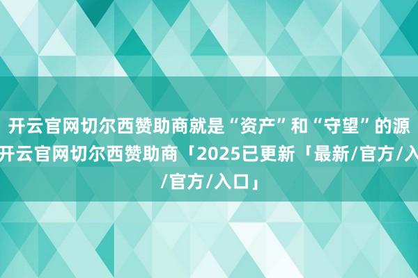 开云官网切尔西赞助商就是“资产”和“守望”的源泉-开云官网切尔西赞助商「2025已更新「最新/官方/入口」