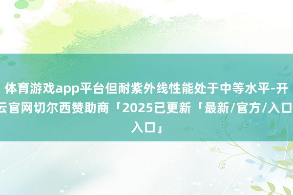 体育游戏app平台但耐紫外线性能处于中等水平-开云官网切尔西赞助商「2025已更新「最新/官方/入口」