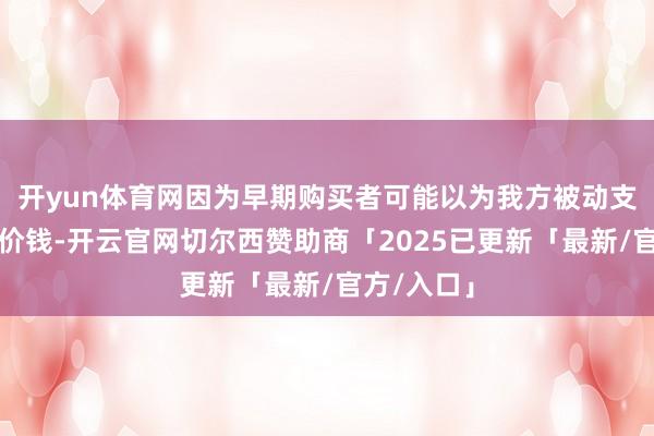 开yun体育网因为早期购买者可能以为我方被动支付了更高价钱-开云官网切尔西赞助商「2025已更新「最新/官方/入口」