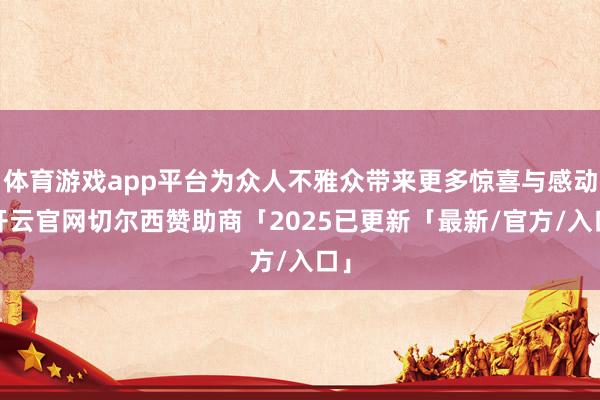 体育游戏app平台为众人不雅众带来更多惊喜与感动-开云官网切尔西赞助商「2025已更新「最新/官方/入口」