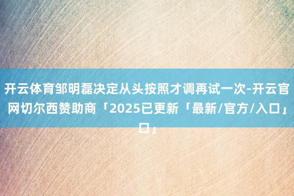 开云体育邹明磊决定从头按照才调再试一次-开云官网切尔西赞助商「2025已更新「最新/官方/入口」