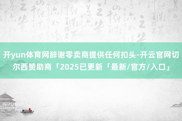 开yun体育网辞谢零卖商提供任何扣头-开云官网切尔西赞助商「2025已更新「最新/官方/入口」