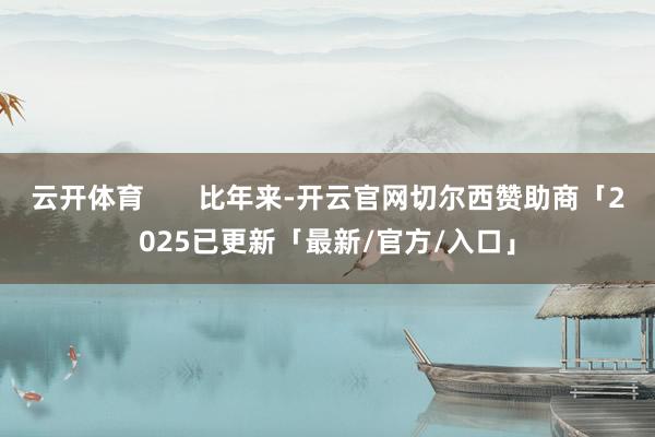 云开体育       比年来-开云官网切尔西赞助商「2025已更新「最新/官方/入口」