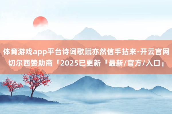 体育游戏app平台诗词歌赋亦然信手拈来-开云官网切尔西赞助商「2025已更新「最新/官方/入口」