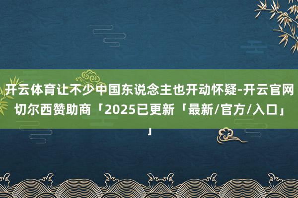 开云体育让不少中国东说念主也开动怀疑-开云官网切尔西赞助商「2025已更新「最新/官方/入口」