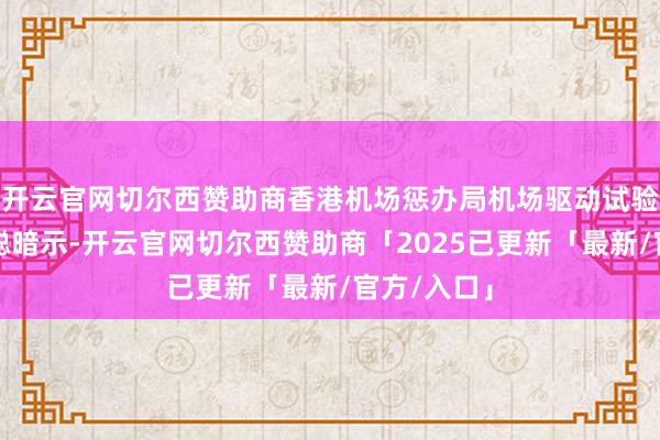 开云官网切尔西赞助商香港机场惩办局机场驱动试验总监姚兆聪暗示-开云官网切尔西赞助商「2025已更新「最新/官方/入口」