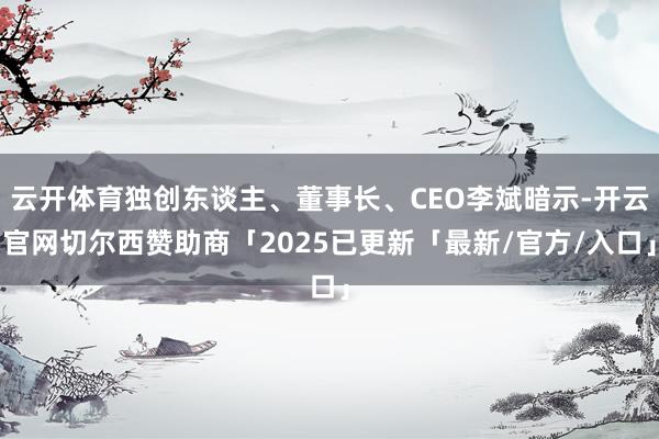 云开体育独创东谈主、董事长、CEO李斌暗示-开云官网切尔西赞助商「2025已更新「最新/官方/入口」