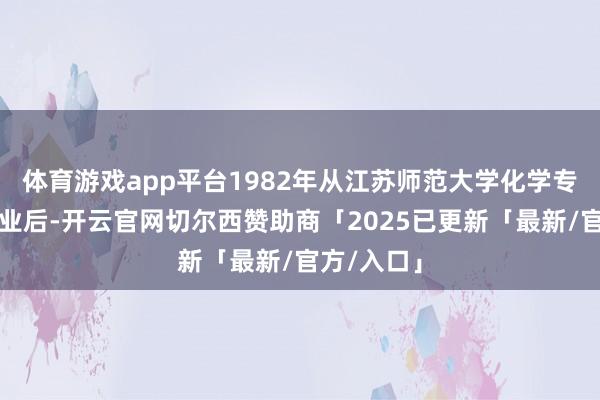 体育游戏app平台1982年从江苏师范大学化学专科本科毕业后-开云官网切尔西赞助商「2025已更新「最新/官方/入口」