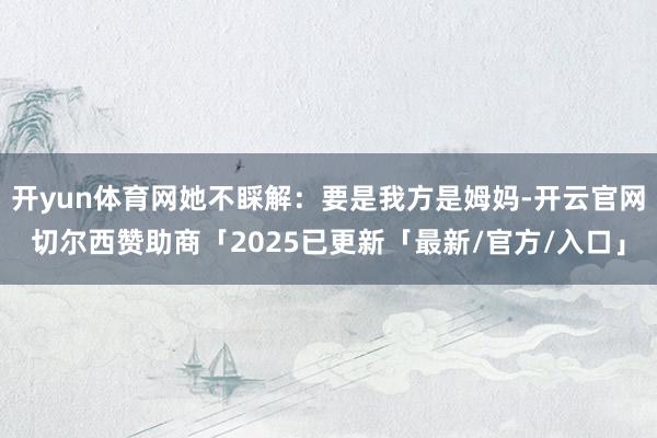 开yun体育网她不睬解：要是我方是姆妈-开云官网切尔西赞助商「2025已更新「最新/官方/入口」