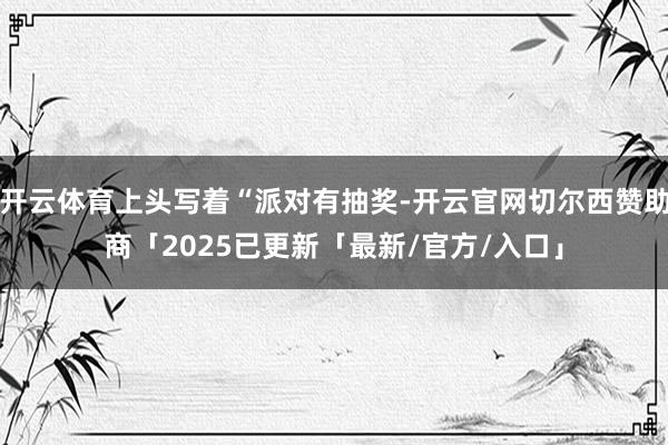开云体育上头写着“派对有抽奖-开云官网切尔西赞助商「2025已更新「最新/官方/入口」