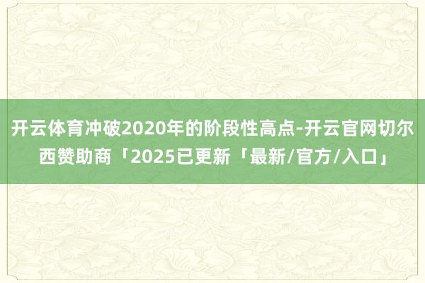 开云体育冲破2020年的阶段性高点-开云官网切尔西赞助商「2025已更新「最新/官方/入口」