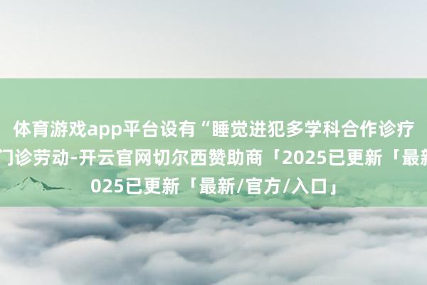 体育游戏app平台设有“睡觉进犯多学科合作诊疗门诊”等特点门诊劳动-开云官网切尔西赞助商「2025已更新「最新/官方/入口」