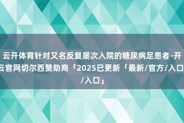 云开体育针对又名反复屡次入院的糖尿病足患者-开云官网切尔西赞助商「2025已更新「最新/官方/入口」