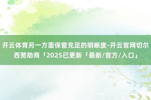 开云体育另一方面保管充足的明晰度-开云官网切尔西赞助商「2025已更新「最新/官方/入口」