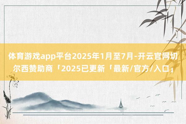 体育游戏app平台2025年1月至7月-开云官网切尔西赞助商「2025已更新「最新/官方/入口」