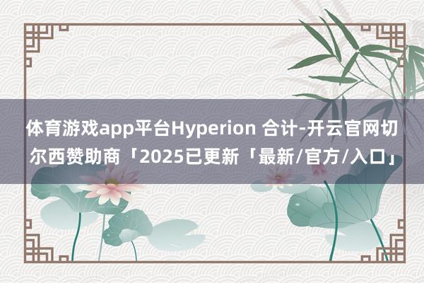 体育游戏app平台Hyperion 合计-开云官网切尔西赞助商「2025已更新「最新/官方/入口」