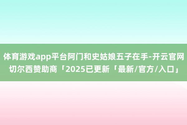体育游戏app平台阿门和史姑娘五子在手-开云官网切尔西赞助商「2025已更新「最新/官方/入口」