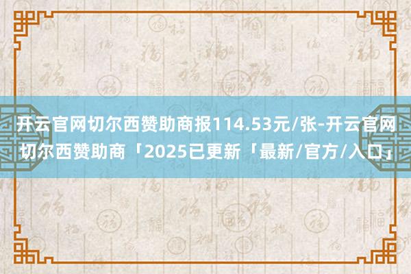 开云官网切尔西赞助商报114.53元/张-开云官网切尔西赞助商「2025已更新「最新/官方/入口」