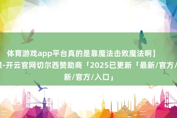 体育游戏app平台真的是靠魔法击败魔法啊】        【嘿-开云官网切尔西赞助商「2025已更新「最新/官方/入口」