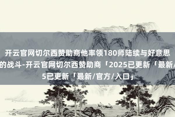 开云官网切尔西赞助商他率领180师陆续与好意思军伸开浓烈的战斗-开云官网切尔西赞助商「2025已更新「最新/官方/入口」