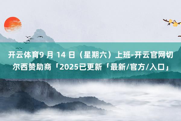 开云体育9 月 14 日(星期六)上班-开云官网切尔西赞助商「2025已更新「最新/官方/入口」