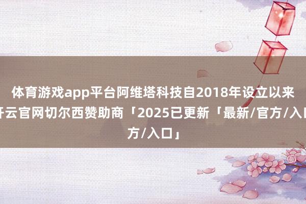 体育游戏app平台阿维塔科技自2018年设立以来-开云官网切尔西赞助商「2025已更新「最新/官方/入口」