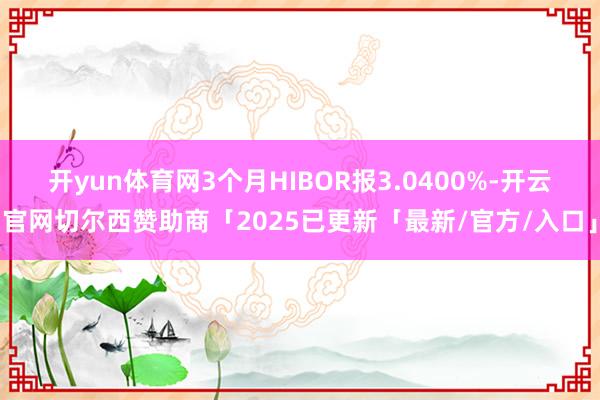 开yun体育网3个月HIBOR报3.0400%-开云官网切尔西赞助商「2025已更新「最新/官方/入口」