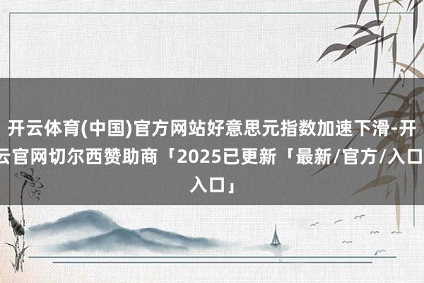 开云体育(中国)官方网站好意思元指数加速下滑-开云官网切尔西赞助商「2025已更新「最新/官方/入口」