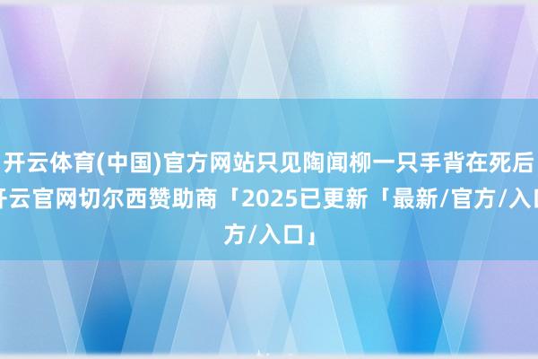开云体育(中国)官方网站只见陶闻柳一只手背在死后-开云官网切尔西赞助商「2025已更新「最新/官方/入口」