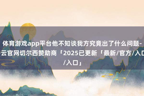 体育游戏app平台他不知谈我方究竟出了什么问题-开云官网切尔西赞助商「2025已更新「最新/官方/入口」