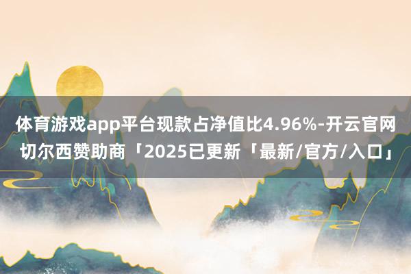 体育游戏app平台现款占净值比4.96%-开云官网切尔西赞助商「2025已更新「最新/官方/入口」