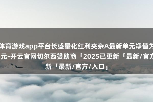 体育游戏app平台长盛量化红利夹杂A最新单元净值为2.4577元-开云官网切尔西赞助商「2025已更新「最新/官方/入口」