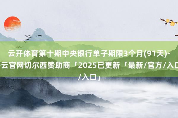 云开体育第十期中央银行单子期限3个月(91天)-开云官网切尔西赞助商「2025已更新「最新/官方/入口」
