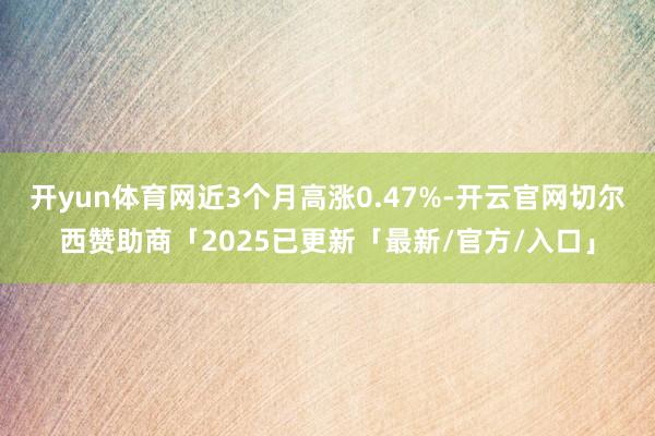 开yun体育网近3个月高涨0.47%-开云官网切尔西赞助商「2025已更新「最新/官方/入口」