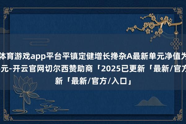 体育游戏app平台平镇定健增长搀杂A最新单元净值为0.8166元-开云官网切尔西赞助商「2025已更新「最新/官方/入口」