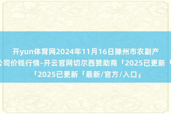 开yun体育网2024年11月16日滕州市农副产物物流中心有限公司价钱行情-开云官网切尔西赞助商「2025已更新「最新/官方/入口」
