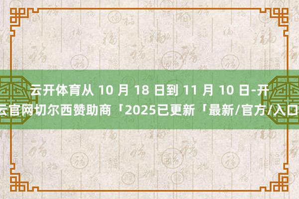 云开体育从 10 月 18 日到 11 月 10 日-开云官网切尔西赞助商「2025已更新「最新/官方/入口」