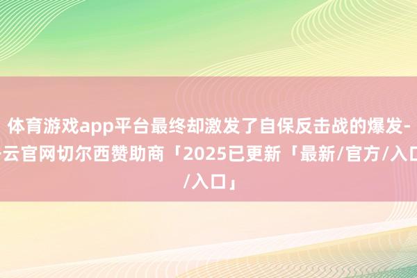 体育游戏app平台最终却激发了自保反击战的爆发-开云官网切尔西赞助商「2025已更新「最新/官方/入口」