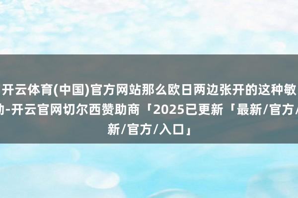 开云体育(中国)官方网站那么欧日两边张开的这种敏锐互动-开云官网切尔西赞助商「2025已更新「最新/官方/入口」