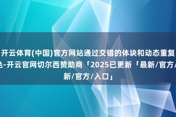 开云体育(中国)官方网站通过交错的体块和动态重复的姿色-开云官网切尔西赞助商「2025已更新「最新/官方/入口」