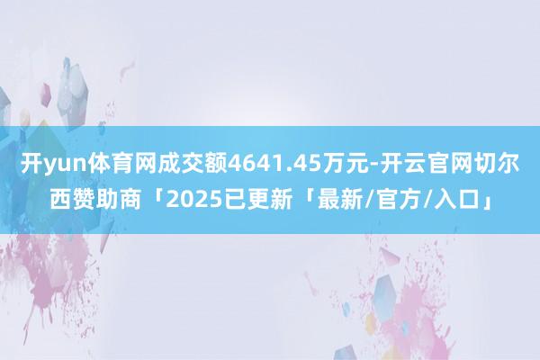 开yun体育网成交额4641.45万元-开云官网切尔西赞助商「2025已更新「最新/官方/入口」