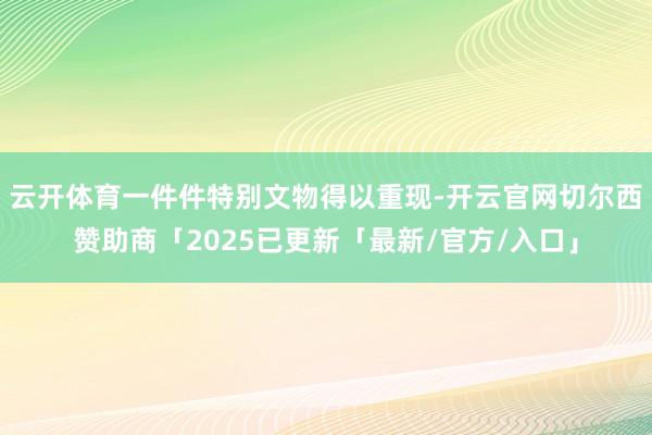 云开体育一件件特别文物得以重现-开云官网切尔西赞助商「2025已更新「最新/官方/入口」