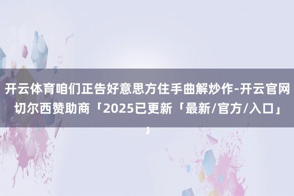 开云体育咱们正告好意思方住手曲解炒作-开云官网切尔西赞助商「2025已更新「最新/官方/入口」