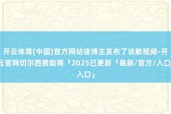 开云体育(中国)官方网站该博主发布了谈歉视频-开云官网切尔西赞助商「2025已更新「最新/官方/入口」